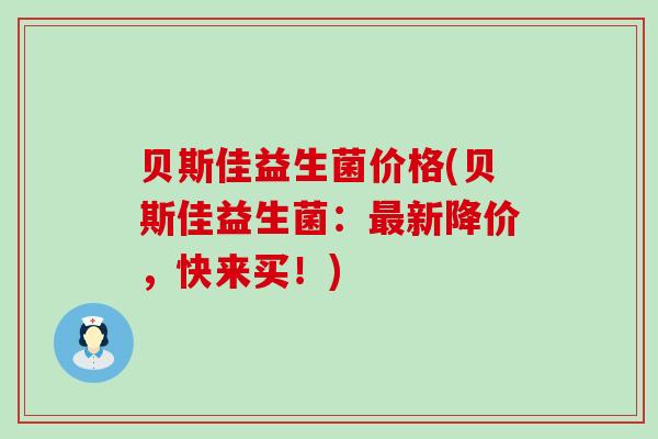 贝斯佳益生菌价格(贝斯佳益生菌：新降价，快来买！)