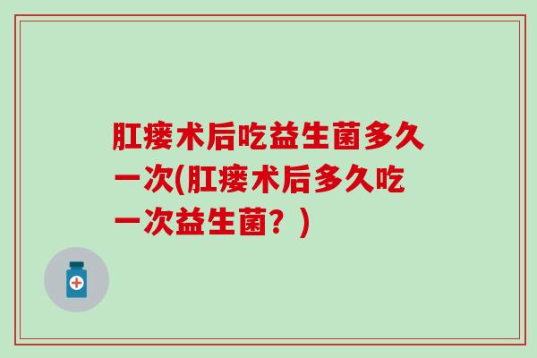 肛瘘术后吃益生菌多久一次(肛瘘术后多久吃一次益生菌？)