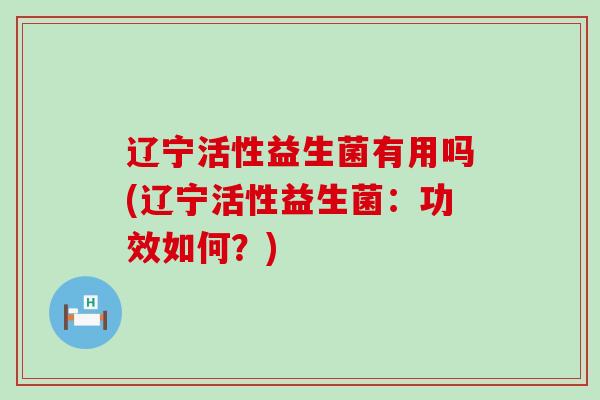 辽宁活性益生菌有用吗(辽宁活性益生菌：功效如何？)