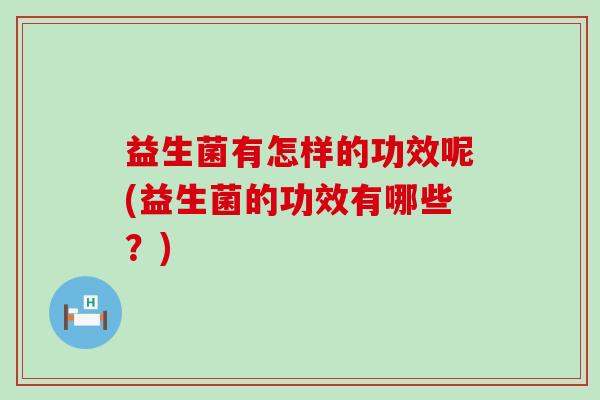 益生菌有怎样的功效呢(益生菌的功效有哪些?) 益生菌有怎样的功效呢(益生菌的功效有哪些?)