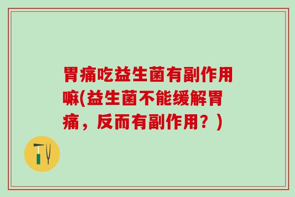 胃痛吃益生菌有副作用嘛(益生菌不能缓解胃痛，反而有副作用？)