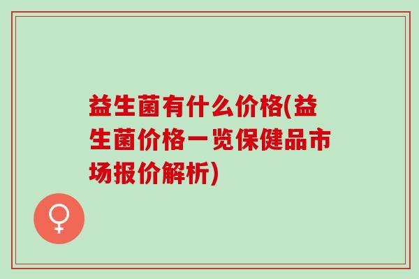 益生菌有什么价格(益生菌价格一览保健品市场报价解析)