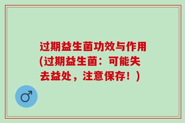 过期益生菌功效与作用(过期益生菌：可能失去益处，注意保存！)