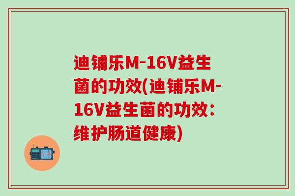 迪铺乐M-16V益生菌的功效(迪铺乐M-16V益生菌的功效：维护肠道健康)