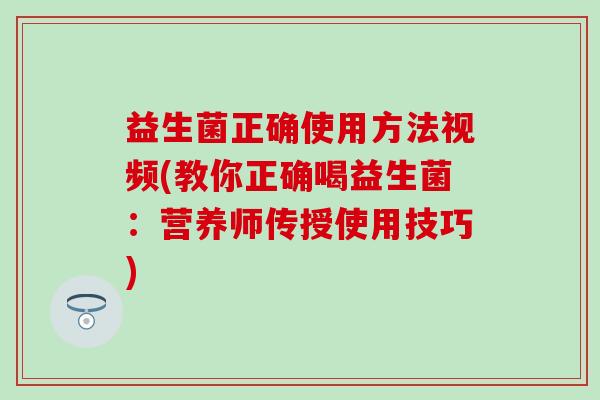 益生菌正确使用方法视频(教你正确喝益生菌：营养师传授使用技巧)