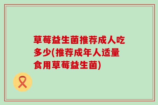 草莓益生菌推荐成人吃多少(推荐成年人适量食用草莓益生菌)