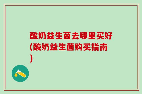 酸奶益生菌去哪里买好(酸奶益生菌购买指南)
