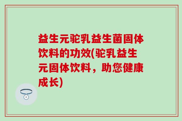 益生元驼乳益生菌固体饮料的功效(驼乳益生元固体饮料，助您健康成长)