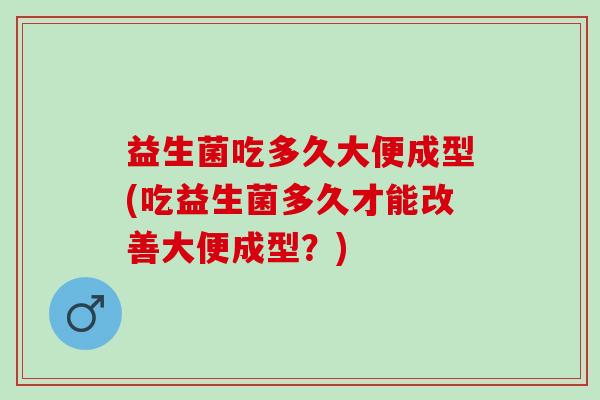 益生菌吃多久大便成型(吃益生菌多久才能改善大便成型？)