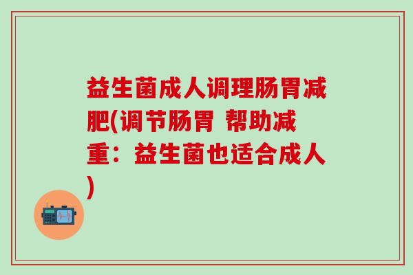 益生菌成人调理肠胃(调节肠胃 帮助减重：益生菌也适合成人)