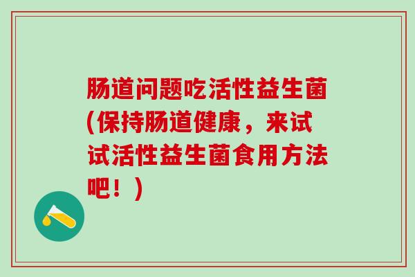 肠道问题吃活性益生菌(保持肠道健康，来试试活性益生菌食用方法吧！)