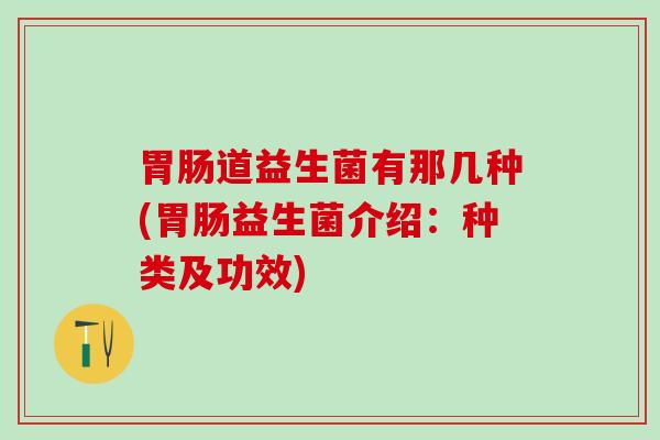 道益生菌有那几种(益生菌介绍：种类及功效)