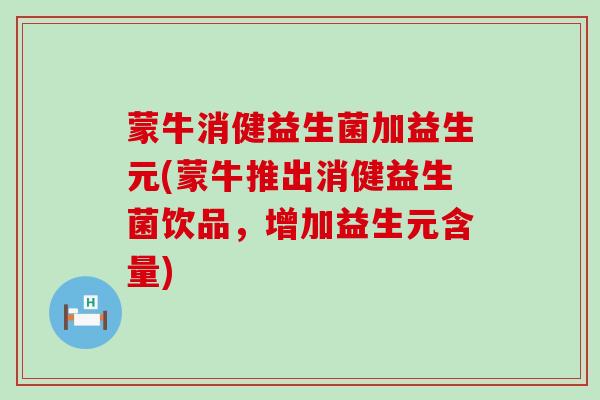 蒙牛消健益生菌加益生元(蒙牛推出消健益生菌饮品，增加益生元含量)
