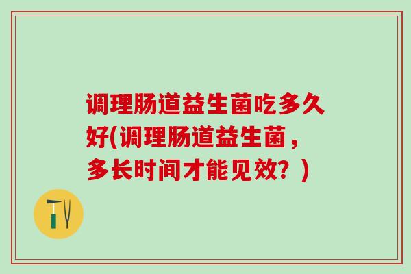 调理肠道益生菌吃多久好(调理肠道益生菌，多长时间才能见效？)