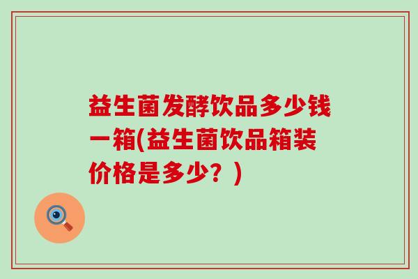 益生菌发酵饮品多少钱一箱(益生菌饮品箱装价格是多少？)