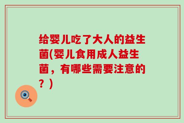 给婴儿吃了大人的益生菌(婴儿食用成人益生菌，有哪些需要注意的？)