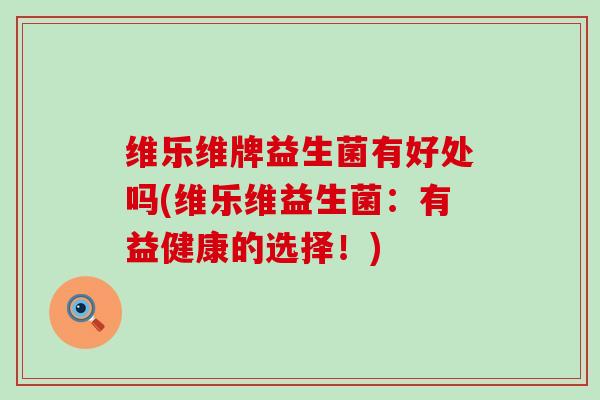 维乐维牌益生菌有好处吗(维乐维益生菌：有益健康的选择！)