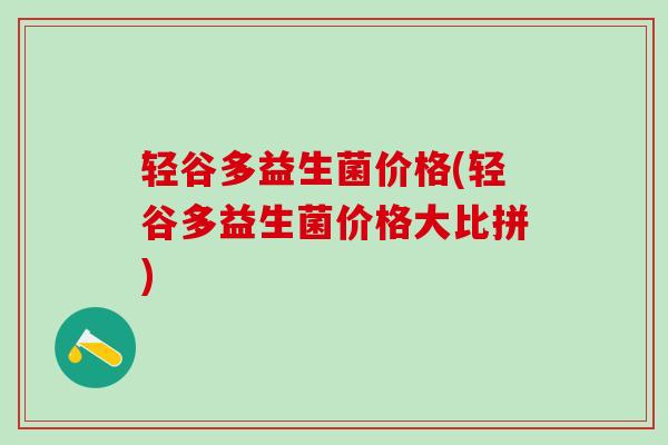 轻谷多益生菌价格(轻谷多益生菌价格大比拼)