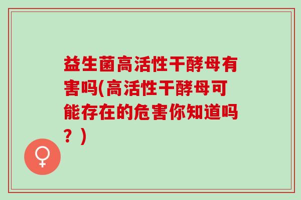 益生菌高活性干酵母有害吗(高活性干酵母可能存在的危害你知道吗？)