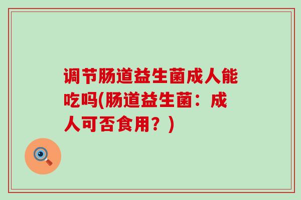 调节肠道益生菌成人能吃吗(肠道益生菌：成人可否食用？)
