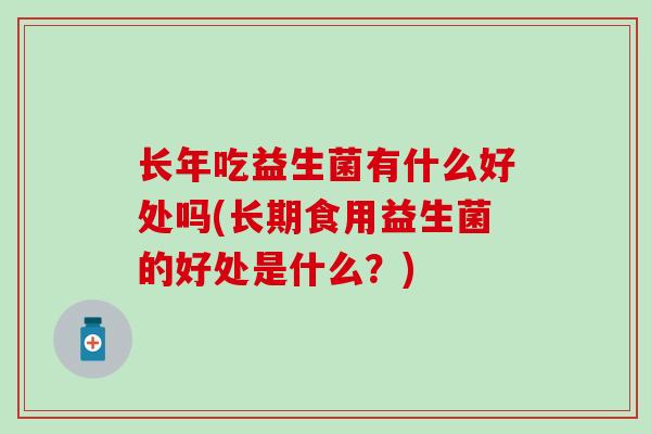 长年吃益生菌有什么好处吗(长期食用益生菌的好处是什么？)