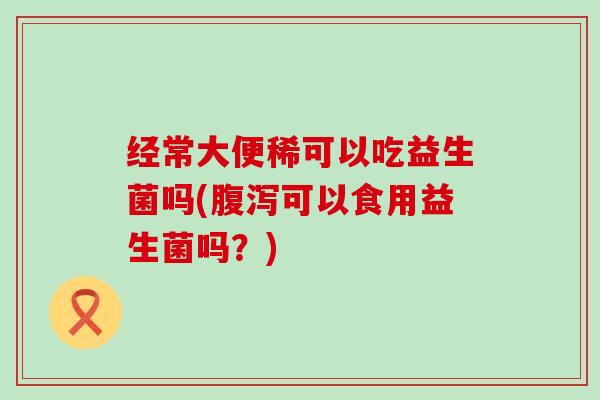 经常大便稀可以吃益生菌吗(可以食用益生菌吗？)