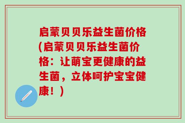 启蒙贝贝乐益生菌价格(启蒙贝贝乐益生菌价格：让萌宝更健康的益生菌，立体呵护宝宝健康！)