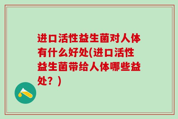 进口活性益生菌对人体有什么好处(进口活性益生菌带给人体哪些益处？)