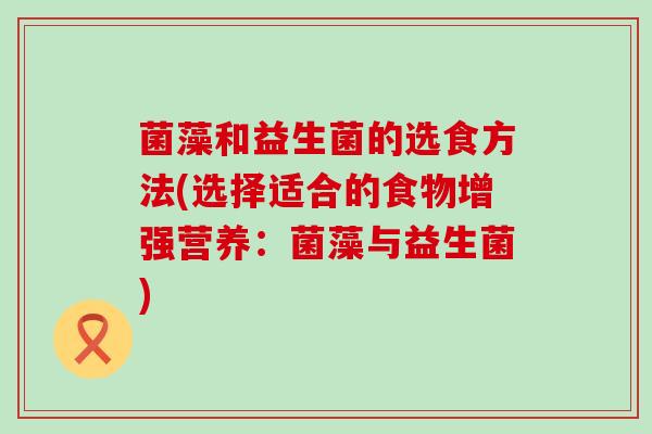 菌藻和益生菌的选食方法(选择适合的食物增强营养：菌藻与益生菌)