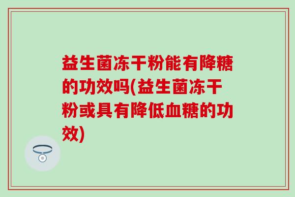 益生菌冻干粉能有降糖的功效吗(益生菌冻干粉或具有降低的功效)