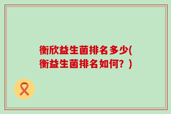 衡欣益生菌排名多少(衡益生菌排名如何？)