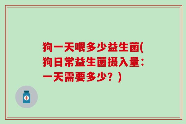 狗一天喂多少益生菌(狗日常益生菌摄入量：一天需要多少？)