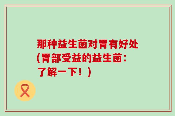 那种益生菌对胃有好处(胃部受益的益生菌：了解一下！)