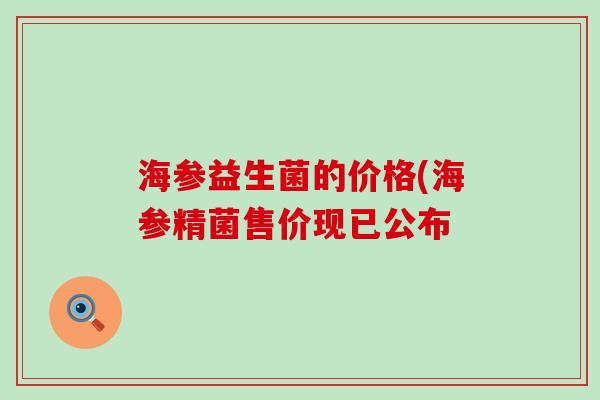 海参益生菌的价格(海参精菌售价现已公布