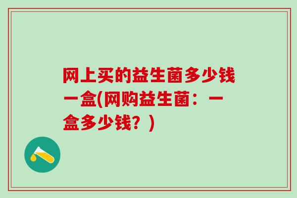 网上买的益生菌多少钱一盒(网购益生菌：一盒多少钱？)