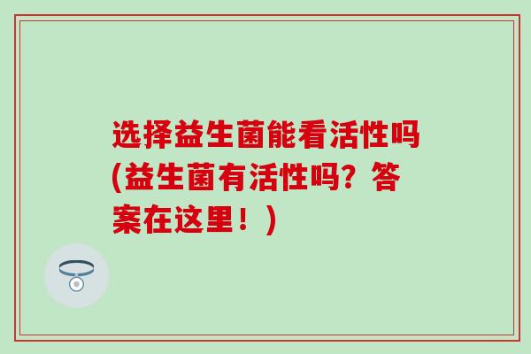 选择益生菌能看活性吗(益生菌有活性吗？答案在这里！)