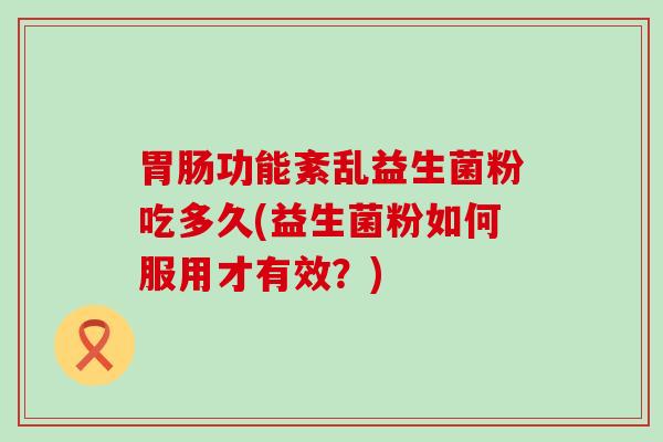 功能紊乱益生菌粉吃多久(益生菌粉如何服用才有效？)
