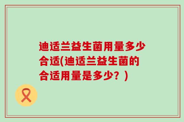 迪适兰益生菌用量多少合适(迪适兰益生菌的合适用量是多少？)