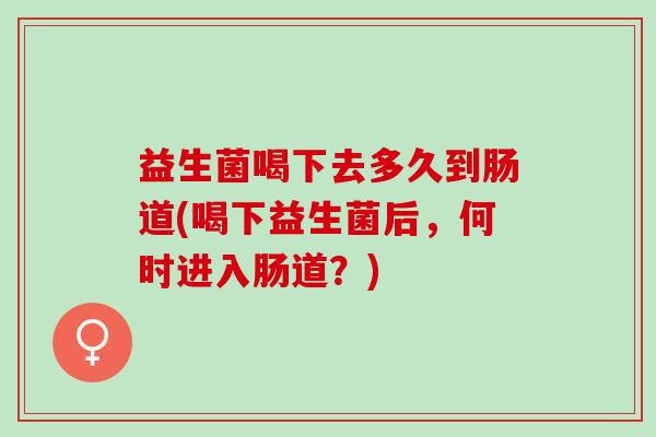 益生菌喝下去多久到肠道(喝下益生菌后，何时进入肠道？)