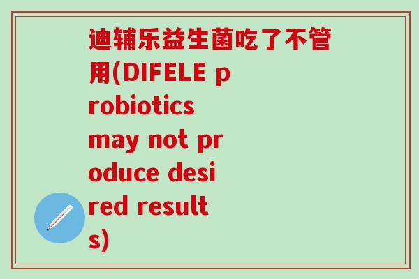 迪辅乐益生菌吃了不管用(DIFELE probiotics may not produce desired results)