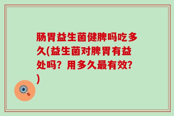 肠胃益生菌健脾吗吃多久(益生菌对脾胃有益处吗？用多久有效？)