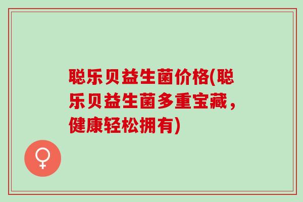 聪乐贝益生菌价格(聪乐贝益生菌多重宝藏，健康轻松拥有)