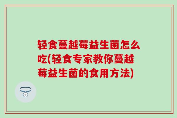 轻食蔓越莓益生菌怎么吃(轻食专家教你蔓越莓益生菌的食用方法)