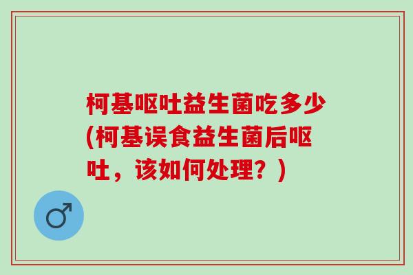柯基益生菌吃多少(柯基误食益生菌后，该如何处理？)