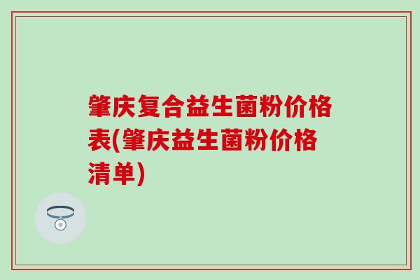 肇庆复合益生菌粉价格表(肇庆益生菌粉价格清单)