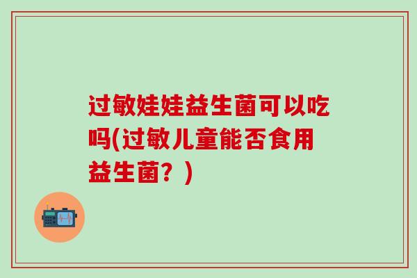 娃娃益生菌可以吃吗(儿童能否食用益生菌?) 娃娃益生菌可以吃吗(儿童能否食用益生菌?)