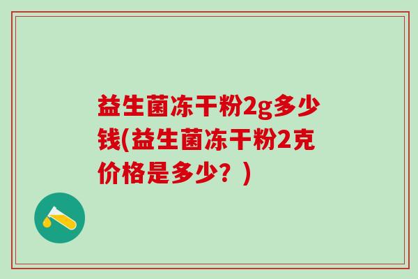 益生菌冻干粉2g多少钱(益生菌冻干粉2克价格是多少？)