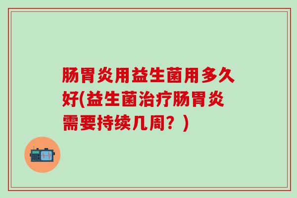 肠用益生菌用多久好(益生菌肠需要持续几周？)