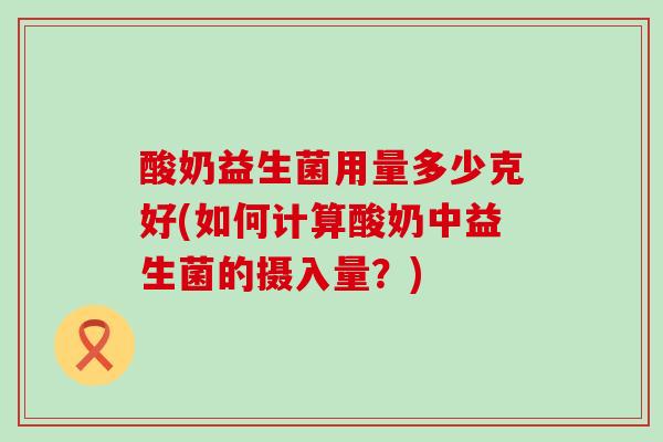 酸奶益生菌用量多少克好(如何计算酸奶中益生菌的摄入量？)