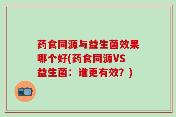 药食同源与益生菌效果哪个好(药食同源VS益生菌：谁更有效？)